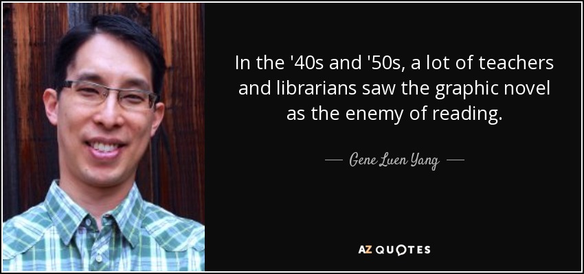 In the '40s and '50s, a lot of teachers and librarians saw the graphic novel as the enemy of reading. - Gene Luen Yang
