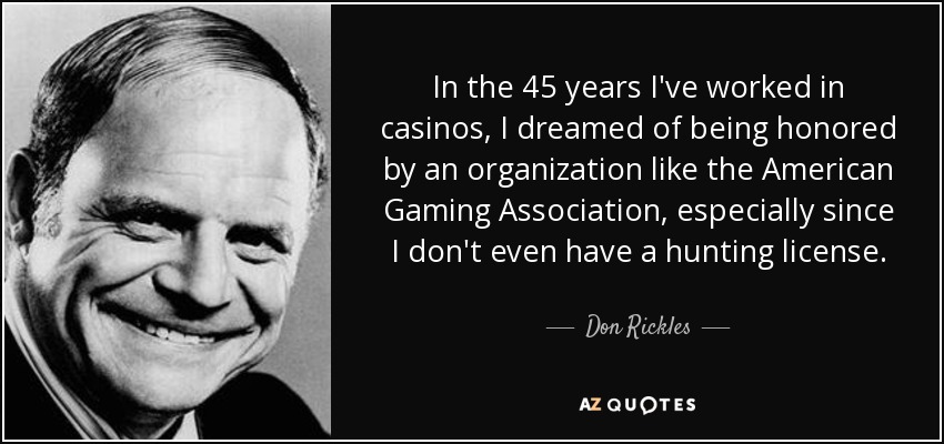 In the 45 years I've worked in casinos, I dreamed of being honored by an organization like the American Gaming Association, especially since I don't even have a hunting license. - Don Rickles