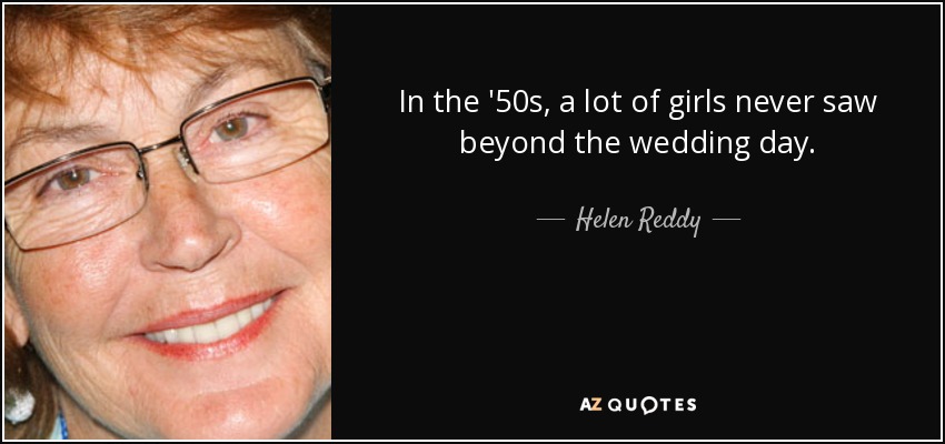 In the '50s, a lot of girls never saw beyond the wedding day. - Helen Reddy