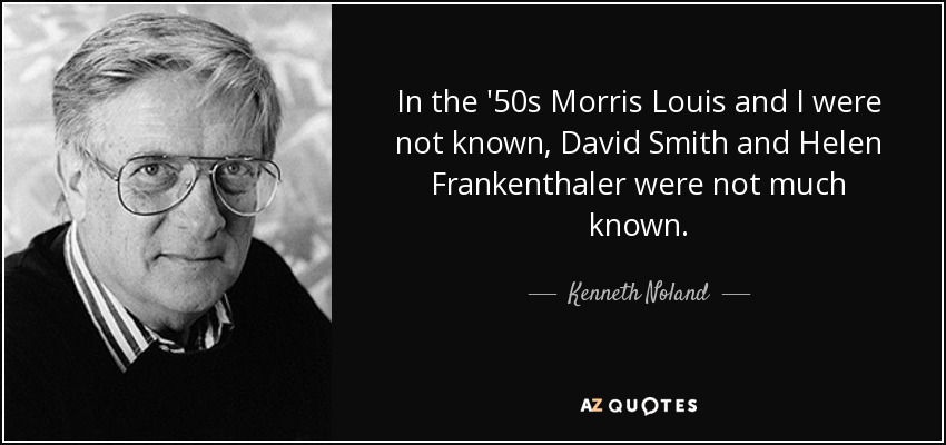 In the '50s Morris Louis and I were not known, David Smith and Helen Frankenthaler were not much known. - Kenneth Noland