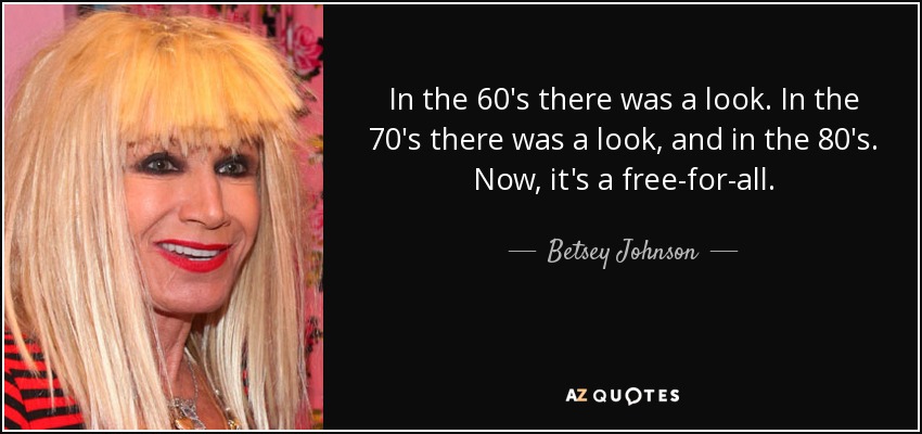 In the 60′s there was a look. In the 70′s there was a look, and in the 80′s. Now, it's a free-for-all. - Betsey Johnson