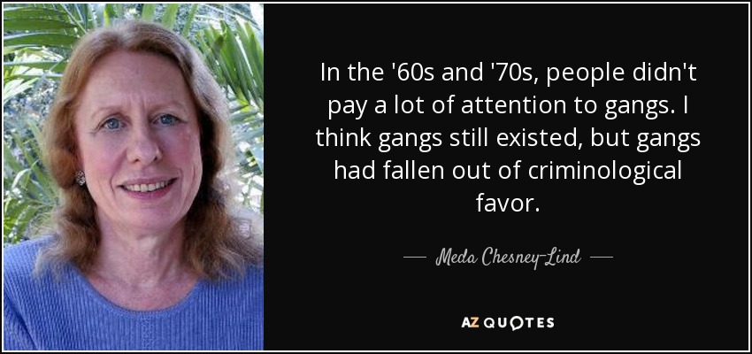 In the '60s and '70s, people didn't pay a lot of attention to gangs. I think gangs still existed, but gangs had fallen out of criminological favor. - Meda Chesney-Lind