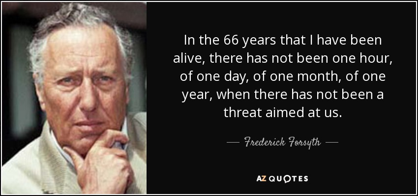 In the 66 years that I have been alive, there has not been one hour, of one day, of one month, of one year, when there has not been a threat aimed at us. - Frederick Forsyth