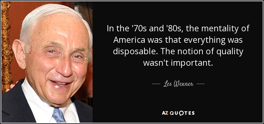 In the '70s and '80s, the mentality of America was that everything was disposable. The notion of quality wasn't important. - Les Wexner