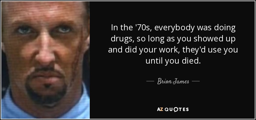 In the '70s, everybody was doing drugs, so long as you showed up and did your work, they'd use you until you died. - Brion James