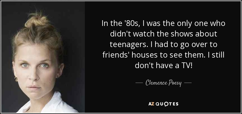 In the '80s, I was the only one who didn't watch the shows about teenagers. I had to go over to friends' houses to see them. I still don't have a TV! - Clemence Poesy