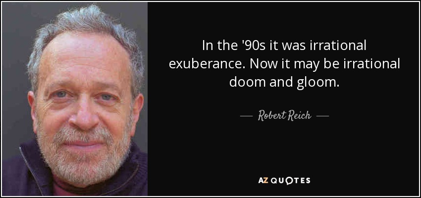 In the '90s it was irrational exuberance. Now it may be irrational doom and gloom. - Robert Reich