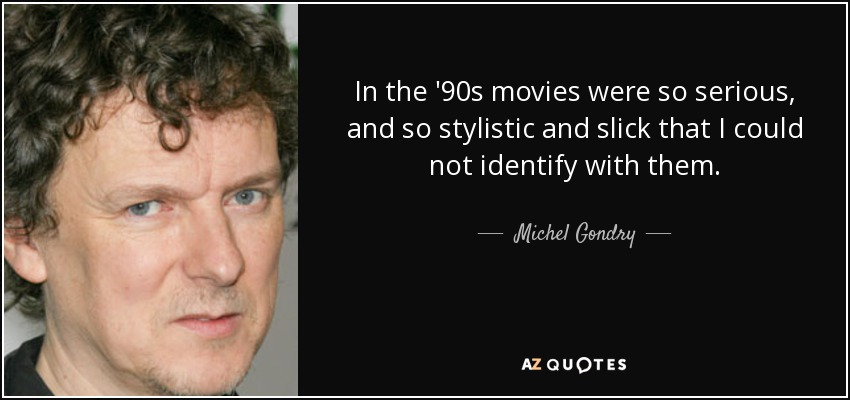 In the '90s movies were so serious, and so stylistic and slick that I could not identify with them. - Michel Gondry