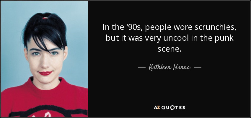 In the '90s, people wore scrunchies, but it was very uncool in the punk scene. - Kathleen Hanna