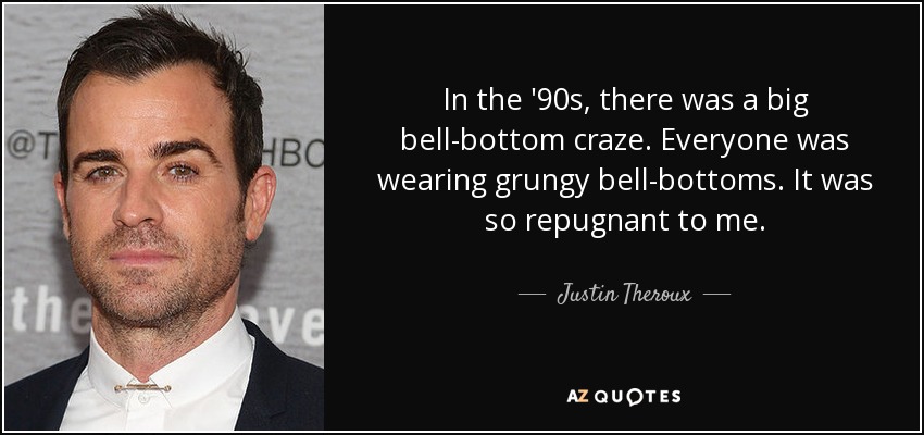 In the '90s, there was a big bell-bottom craze. Everyone was wearing grungy bell-bottoms. It was so repugnant to me. - Justin Theroux