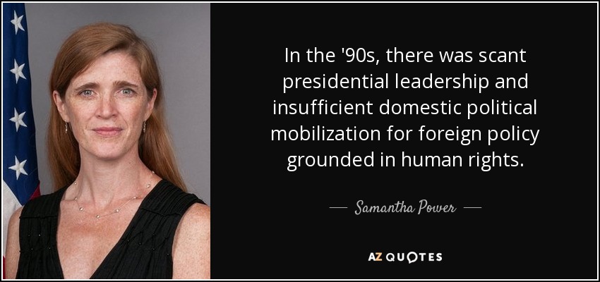 In the '90s, there was scant presidential leadership and insufficient domestic political mobilization for foreign policy grounded in human rights. - Samantha Power