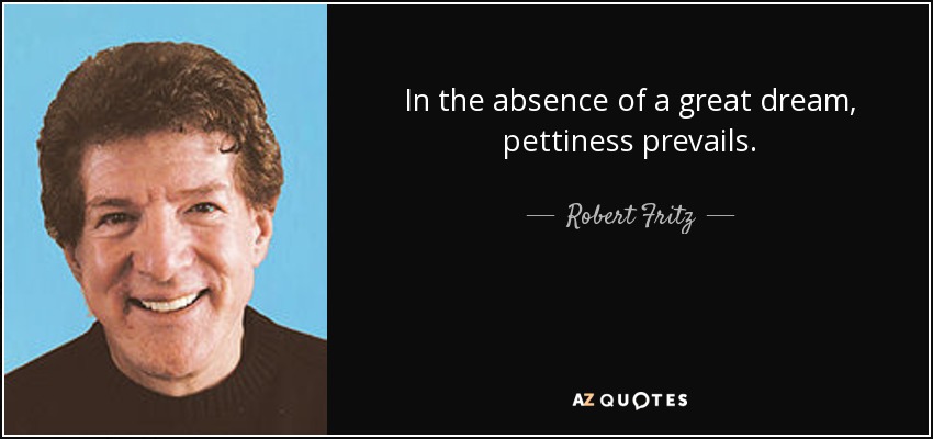 In the absence of a great dream, pettiness prevails. - Robert Fritz