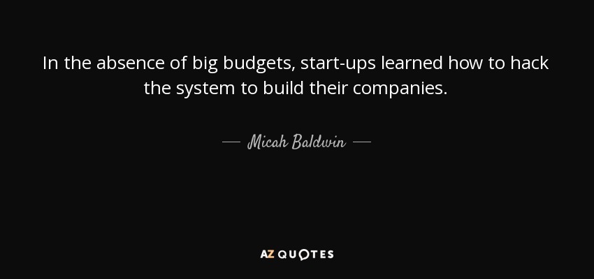 In the absence of big budgets, start-ups learned how to hack the system to build their companies. - Micah Baldwin
