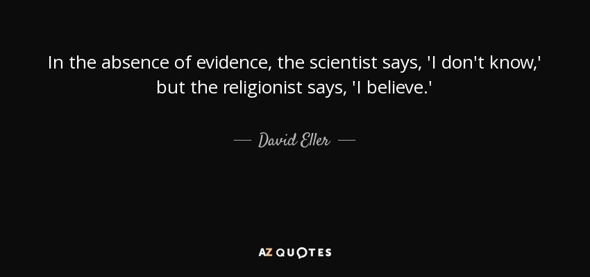 In the absence of evidence, the scientist says, 'I don't know,' but the religionist says, 'I believe.' - David Eller