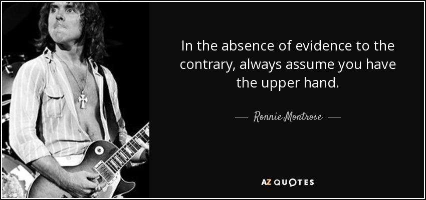 In the absence of evidence to the contrary, always assume you have the upper hand. - Ronnie Montrose