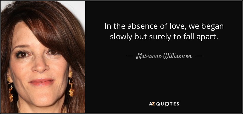 In the absence of love, we began slowly but surely to fall apart. - Marianne Williamson