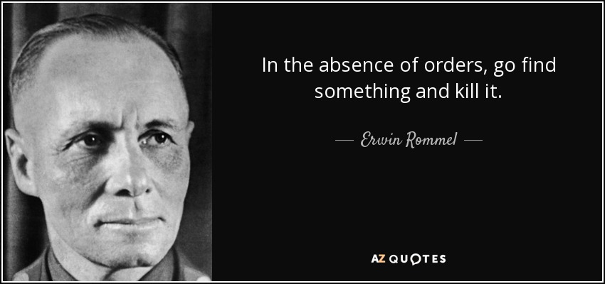 In the absence of orders, go find something and kill it. - Erwin Rommel