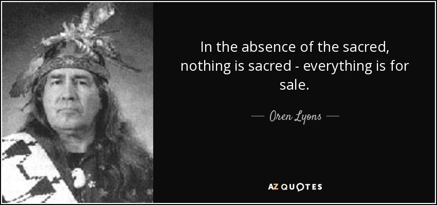 In the absence of the sacred, nothing is sacred - everything is for sale. - Oren Lyons