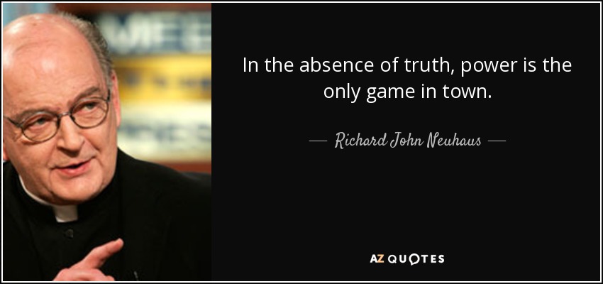 In the absence of truth, power is the only game in town. - Richard John Neuhaus