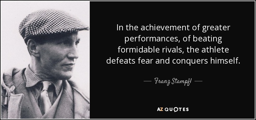 In the achievement of greater performances, of beating formidable rivals, the athlete defeats fear and conquers himself. - Franz Stampfl