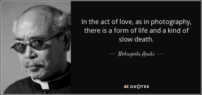 In the act of love, as in photography, there is a form of life and a kind of slow death. - Nobuyoshi Araki