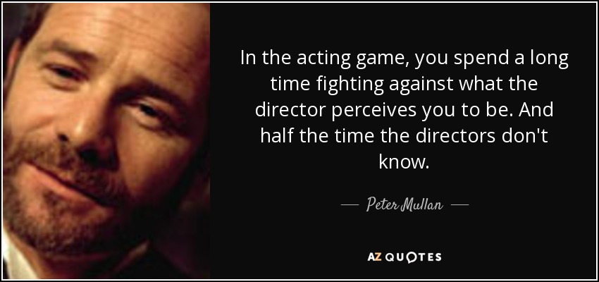 In the acting game, you spend a long time fighting against what the director perceives you to be. And half the time the directors don't know. - Peter Mullan