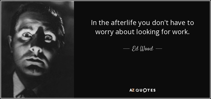 In the afterlife you don't have to worry about looking for work. - Ed Wood