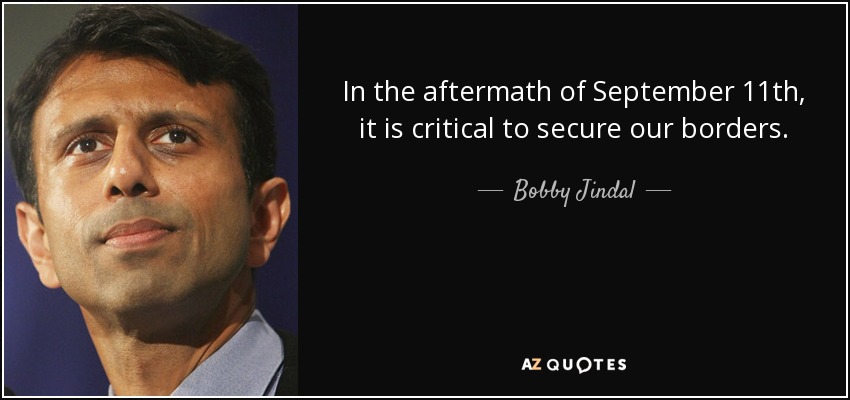 In the aftermath of September 11th, it is critical to secure our borders. - Bobby Jindal
