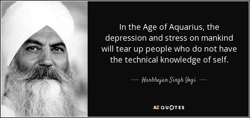In the Age of Aquarius, the depression and stress on mankind will tear up people who do not have the technical knowledge of self. - Harbhajan Singh Yogi