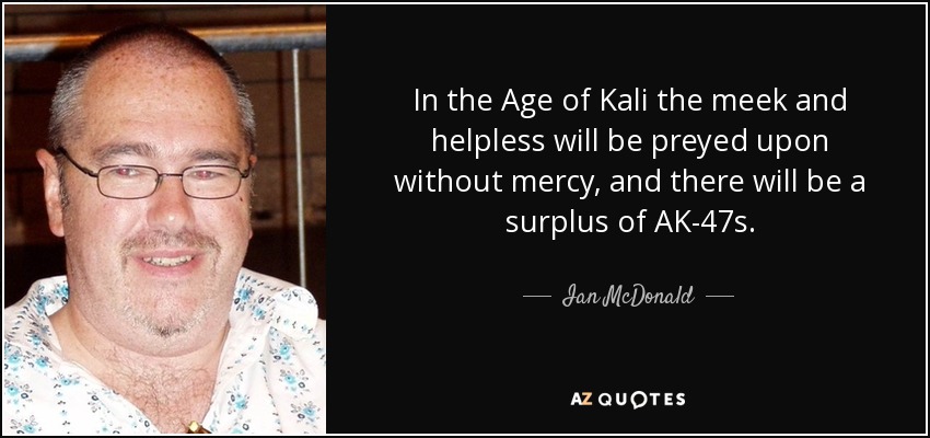 In the Age of Kali the meek and helpless will be preyed upon without mercy, and there will be a surplus of AK-47s. - Ian McDonald
