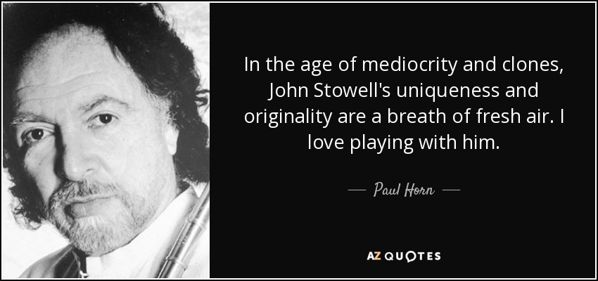 In the age of mediocrity and clones, John Stowell's uniqueness and originality are a breath of fresh air. I love playing with him. - Paul Horn