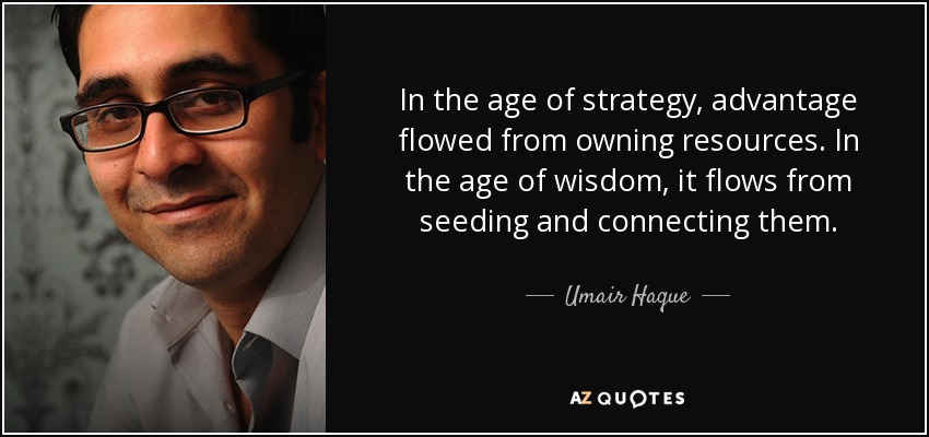 In the age of strategy, advantage flowed from owning resources. In the age of wisdom, it flows from seeding and connecting them. - Umair Haque