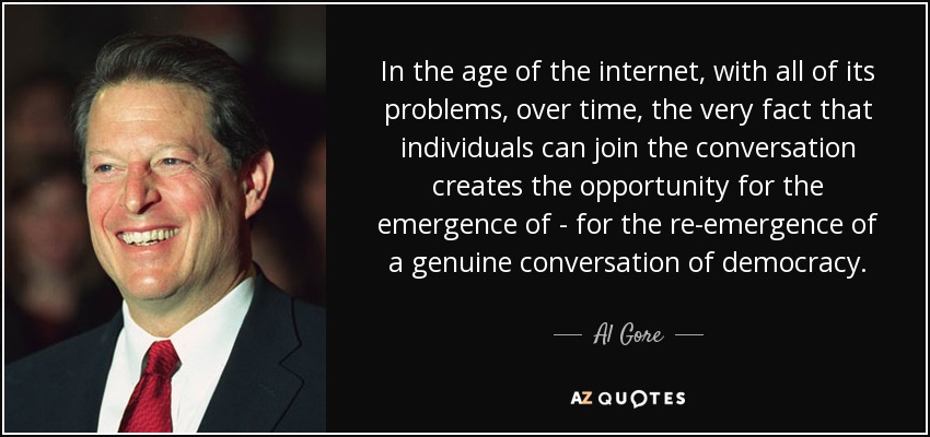 In the age of the internet, with all of its problems, over time, the very fact that individuals can join the conversation creates the opportunity for the emergence of - for the re-emergence of a genuine conversation of democracy. - Al Gore