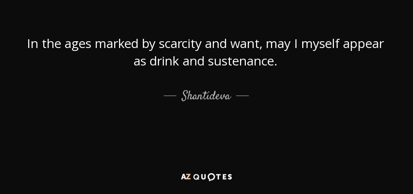 In the ages marked by scarcity and want, may I myself appear as drink and sustenance. - Shantideva