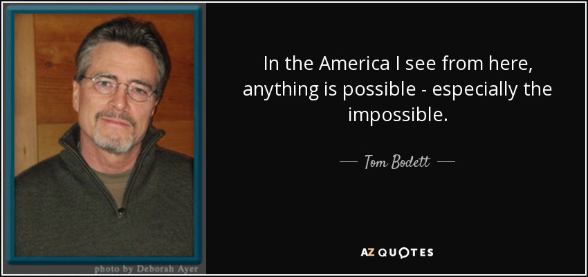 In the America I see from here, anything is possible - especially the impossible. - Tom Bodett