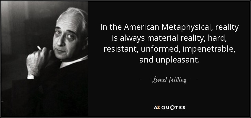 In the American Metaphysical, reality is always material reality, hard, resistant, unformed, impenetrable, and unpleasant. - Lionel Trilling