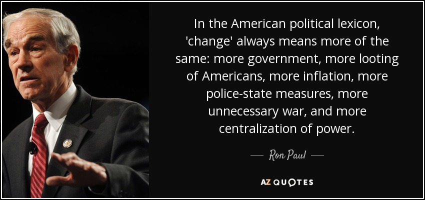In the American political lexicon, 'change' always means more of the same: more government, more looting of Americans, more inflation, more police-state measures, more unnecessary war, and more centralization of power. - Ron Paul
