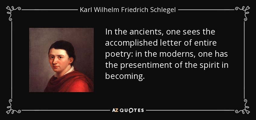 In the ancients, one sees the accomplished letter of entire poetry: in the moderns, one has the presentiment of the spirit in becoming. - Karl Wilhelm Friedrich Schlegel