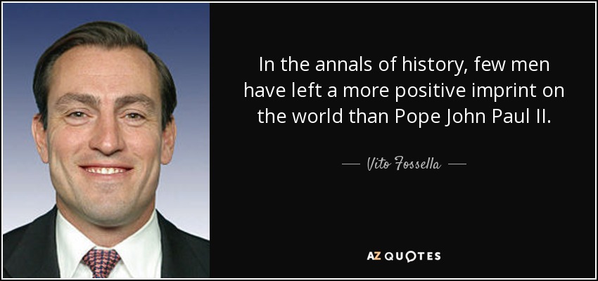 In the annals of history, few men have left a more positive imprint on the world than Pope John Paul II. - Vito Fossella