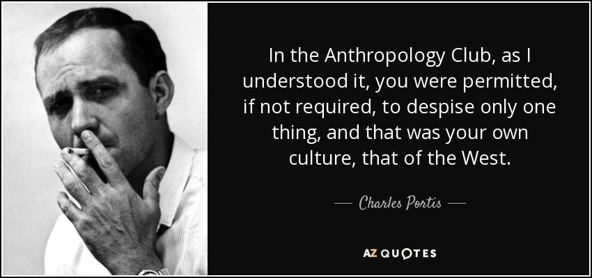 In the Anthropology Club, as I understood it, you were permitted, if not required, to despise only one thing, and that was your own culture, that of the West. - Charles Portis