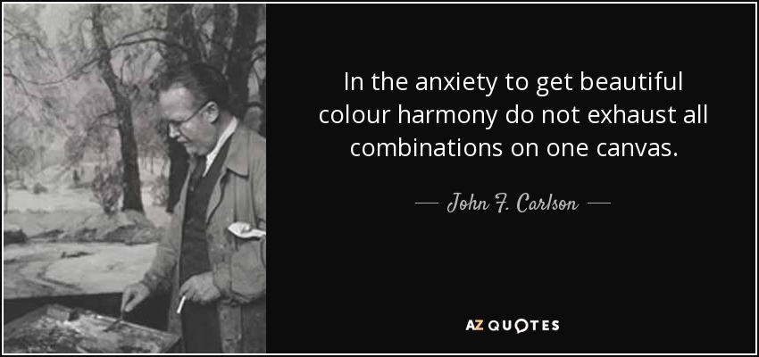 In the anxiety to get beautiful colour harmony do not exhaust all combinations on one canvas. - John F. Carlson