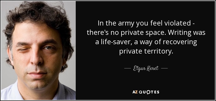 In the army you feel violated - there's no private space. Writing was a life-saver, a way of recovering private territory. - Etgar Keret