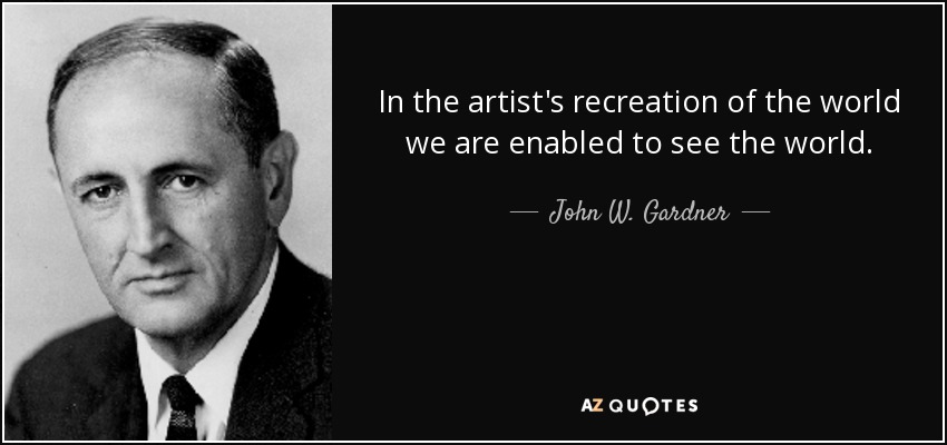 In the artist's recreation of the world we are enabled to see the world. - John W. Gardner