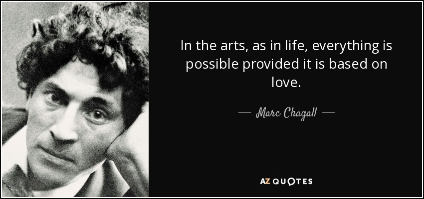 In the arts, as in life, everything is possible provided it is based on love. - Marc Chagall