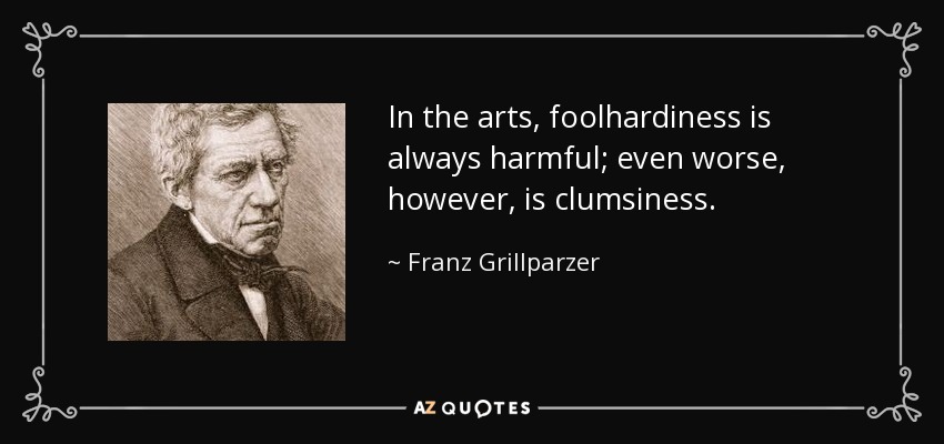In the arts, foolhardiness is always harmful; even worse, however, is clumsiness. - Franz Grillparzer