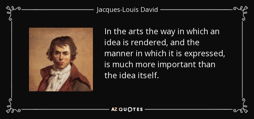In the arts the way in which an idea is rendered, and the manner in which it is expressed, is much more important than the idea itself. - Jacques-Louis David