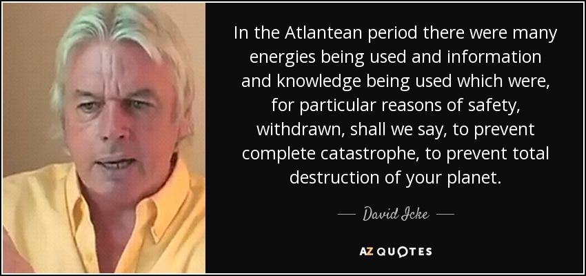 In the Atlantean period there were many energies being used and information and knowledge being used which were, for particular reasons of safety, withdrawn, shall we say, to prevent complete catastrophe, to prevent total destruction of your planet. - David Icke