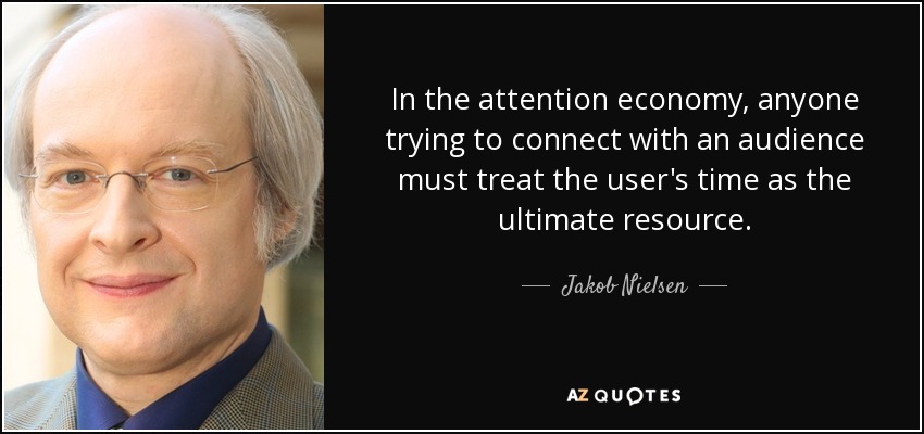 In the attention economy, anyone trying to connect with an audience must treat the user's time as the ultimate resource. - Jakob Nielsen