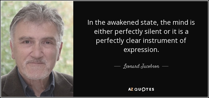 In the awakened state, the mind is either perfectly silent or it is a perfectly clear instrument of expression. - Leonard Jacobson