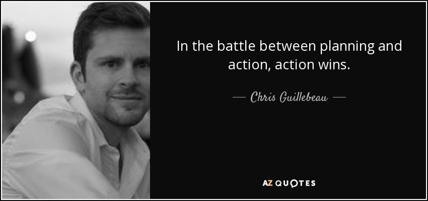 In the battle between planning and action, action wins. - Chris Guillebeau